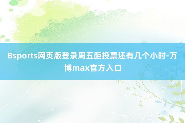 Bsports网页版登录周五距投票还有几个小时-万博max官方入口