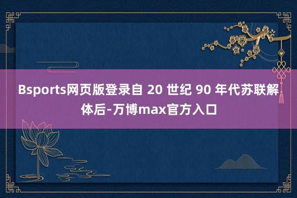 Bsports网页版登录自 20 世纪 90 年代苏联解体后-万博max官方入口