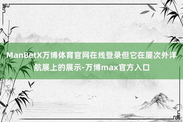 ManBetX万博体育官网在线登录但它在屡次外洋航展上的展示-万博max官方入口