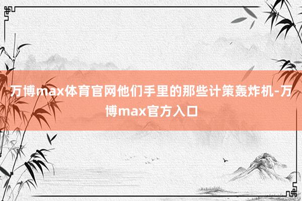 万博max体育官网他们手里的那些计策轰炸机-万博max官方入口