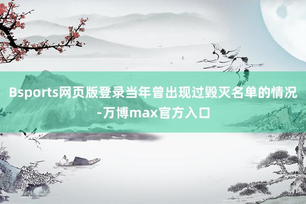 Bsports网页版登录当年曾出现过毁灭名单的情况-万博max官方入口