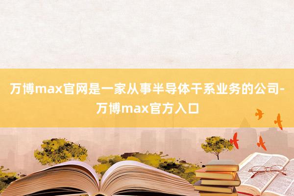 万博max官网是一家从事半导体干系业务的公司-万博max官方入口