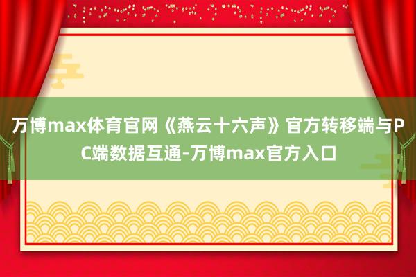 万博max体育官网《燕云十六声》官方转移端与PC端数据互通-万博max官方入口