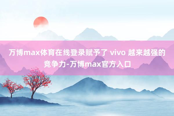 万博max体育在线登录赋予了 vivo 越来越强的竞争力-万博max官方入口