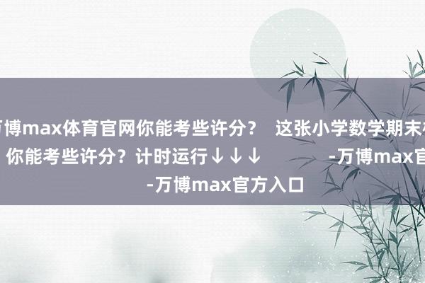 万博max体育官网你能考些许分？  这张小学数学期末检察试卷  你能考些许分？计时运行↓↓↓             -万博max官方入口