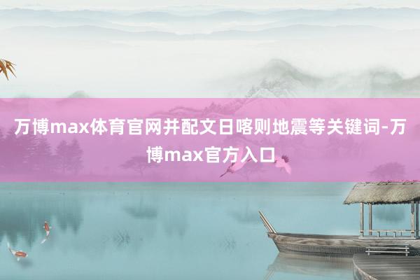 万博max体育官网并配文日喀则地震等关键词-万博max官方入口