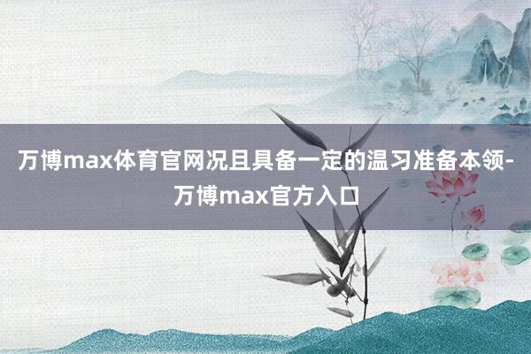 万博max体育官网况且具备一定的温习准备本领-万博max官方入口