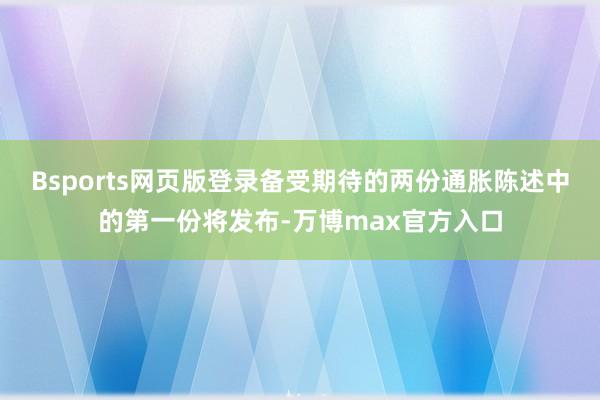Bsports网页版登录备受期待的两份通胀陈述中的第一份将发布-万博max官方入口
