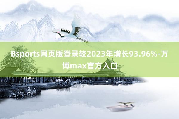 Bsports网页版登录较2023年增长93.96%-万博max官方入口