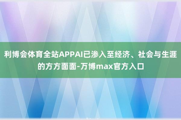 利博会体育全站APPAI已渗入至经济、社会与生涯的方方面面-万博max官方入口