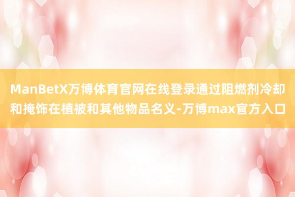 ManBetX万博体育官网在线登录通过阻燃剂冷却和掩饰在植被和其他物品名义-万博max官方入口