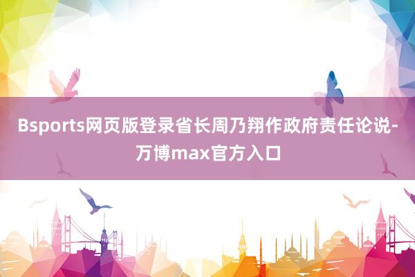 Bsports网页版登录省长周乃翔作政府责任论说-万博max官方入口