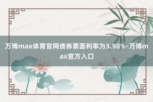 万博max体育官网债券票面利率为3.98%-万博max官方入口
