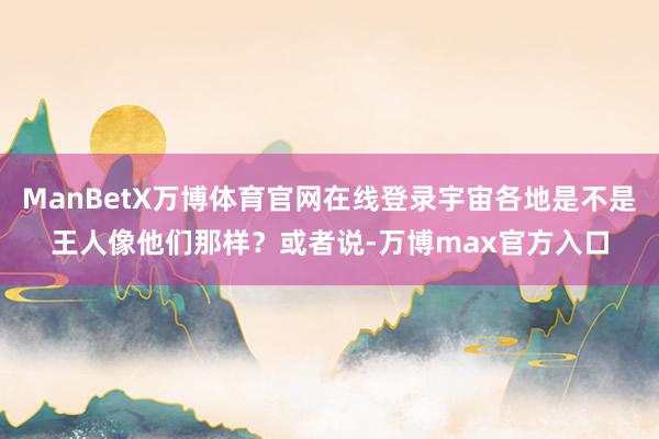 ManBetX万博体育官网在线登录宇宙各地是不是王人像他们那样？或者说-万博max官方入口