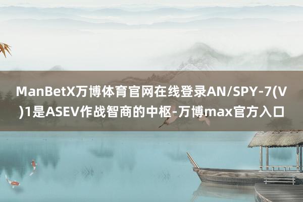 ManBetX万博体育官网在线登录AN/SPY-7(V)1是ASEV作战智商的中枢-万博max官方入口