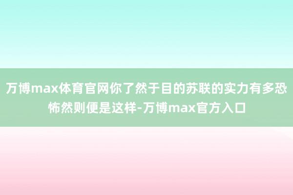 万博max体育官网你了然于目的苏联的实力有多恐怖然则便是这样-万博max官方入口