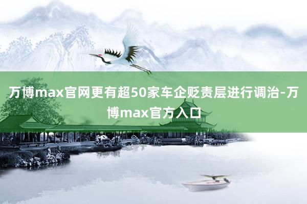 万博max官网更有超50家车企贬责层进行调治-万博max官方入口
