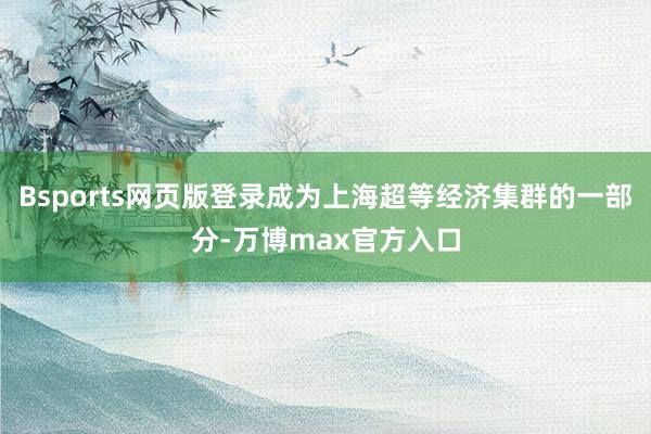 Bsports网页版登录成为上海超等经济集群的一部分-万博max官方入口