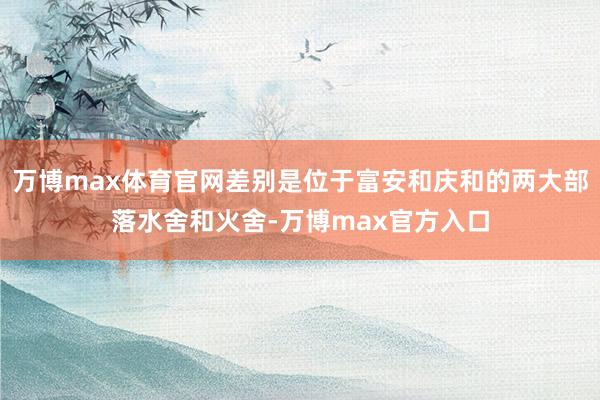 万博max体育官网差别是位于富安和庆和的两大部落水舍和火舍-万博max官方入口