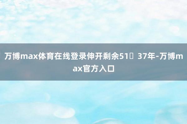 万博max体育在线登录伸开剩余5137年-万博max官方入口
