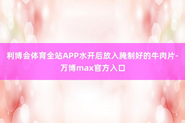 利博会体育全站APP水开后放入腌制好的牛肉片-万博max官方入口