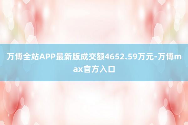 万博全站APP最新版成交额4652.59万元-万博max官方入口
