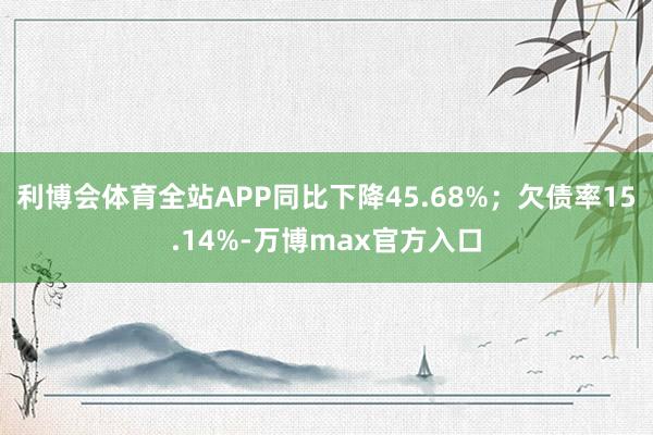 利博会体育全站APP同比下降45.68%；欠债率15.14%-万博max官方入口