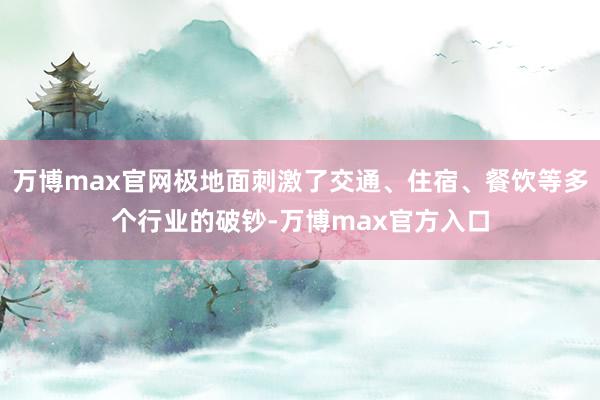 万博max官网极地面刺激了交通、住宿、餐饮等多个行业的破钞-万博max官方入口