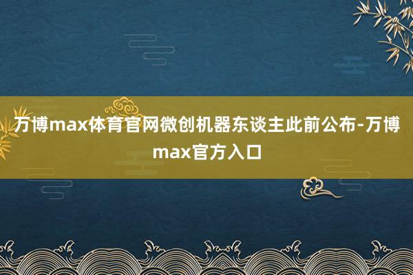 万博max体育官网　　微创机器东谈主此前公布-万博max官方入口