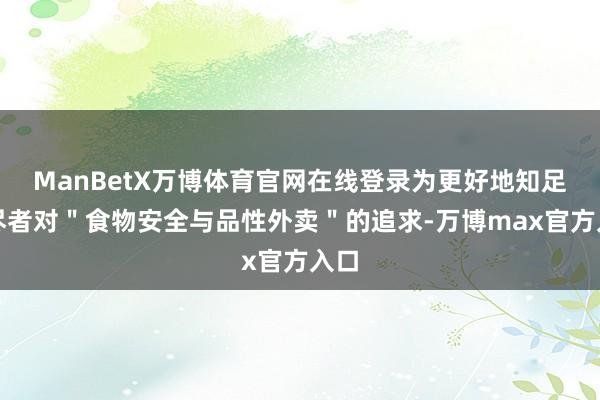 ManBetX万博体育官网在线登录为更好地知足耗尽者对＂食物安全与品性外卖＂的追求-万博max官方入口