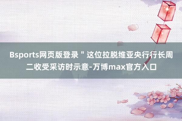 Bsports网页版登录＂这位拉脱维亚央行行长周二收受采访时示意-万博max官方入口