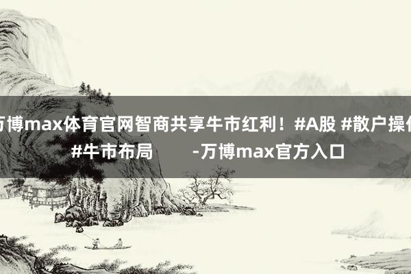 万博max体育官网智商共享牛市红利！#A股 #散户操作 #牛市布局        -万博max官方入口