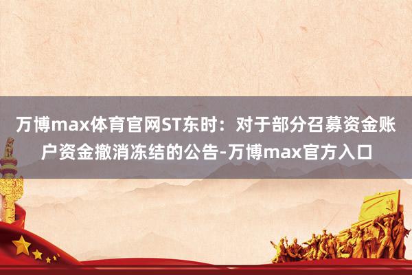 万博max体育官网ST东时：对于部分召募资金账户资金撤消冻结的公告-万博max官方入口