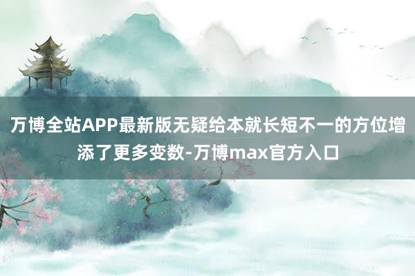 万博全站APP最新版无疑给本就长短不一的方位增添了更多变数-万博max官方入口