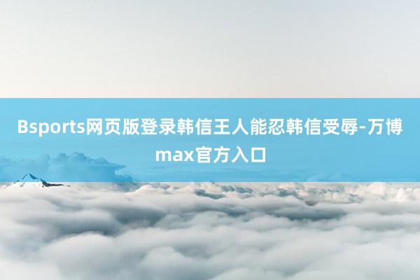 Bsports网页版登录韩信王人能忍韩信受辱-万博max官方入口