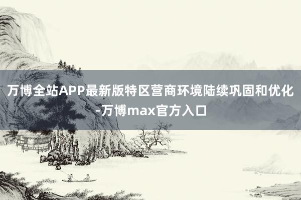万博全站APP最新版特区营商环境陆续巩固和优化-万博max官方入口