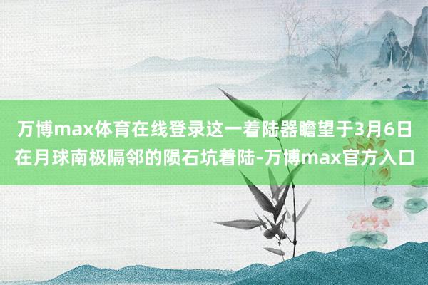 万博max体育在线登录这一着陆器瞻望于3月6日在月球南极隔邻的陨石坑着陆-万博max官方入口