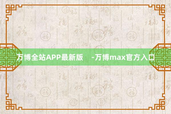 万博全站APP最新版    -万博max官方入口