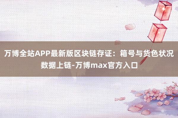 万博全站APP最新版区块链存证：箱号与货色状况数据上链-万博max官方入口