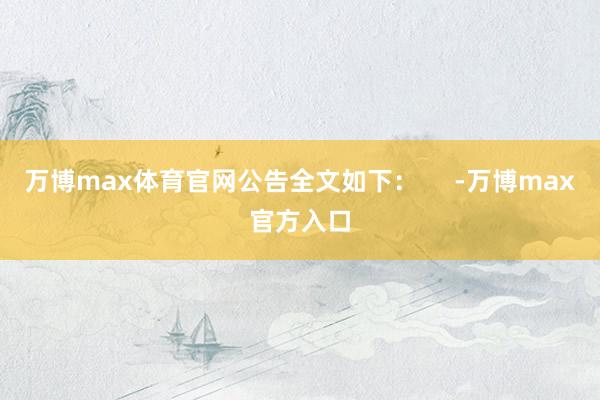 万博max体育官网公告全文如下：     -万博max官方入口