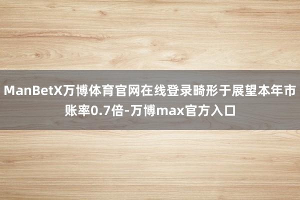 ManBetX万博体育官网在线登录畸形于展望本年市账率0.7倍-万博max官方入口