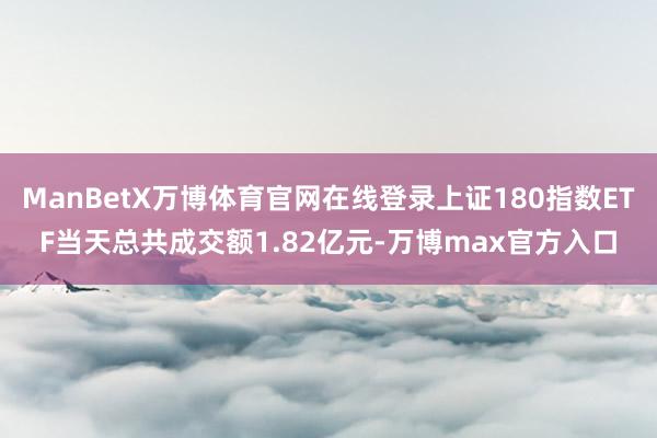 ManBetX万博体育官网在线登录上证180指数ETF当天总共成交额1.82亿元-万博max官方入口