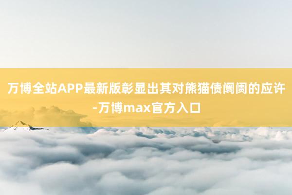 万博全站APP最新版彰显出其对熊猫债阛阓的应许-万博max官方入口