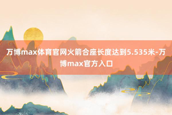 万博max体育官网火箭合座长度达到5.535米-万博max官方入口