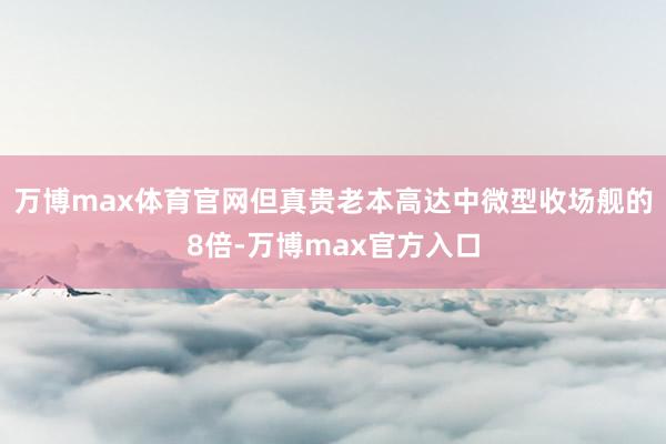 万博max体育官网但真贵老本高达中微型收场舰的8倍-万博max官方入口