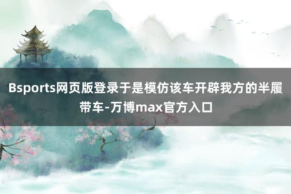 Bsports网页版登录于是模仿该车开辟我方的半履带车-万博max官方入口