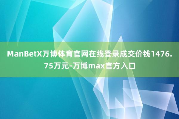 ManBetX万博体育官网在线登录成交价钱1476.75万元-万博max官方入口