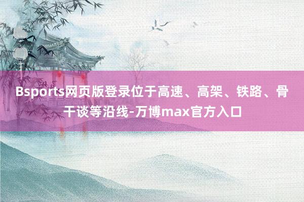 Bsports网页版登录位于高速、高架、铁路、骨干谈等沿线-万博max官方入口