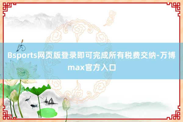 Bsports网页版登录即可完成所有税费交纳-万博max官方入口