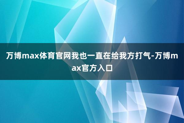 万博max体育官网我也一直在给我方打气-万博max官方入口